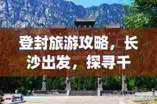 登封旅游攻略，长沙出发，探寻千年古韵与现代魅力的融合之旅