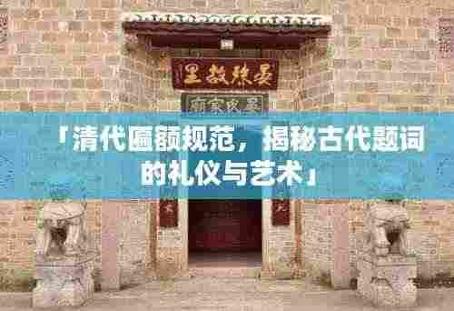 「清代匾额规范，揭秘古代题词的礼仪与艺术」