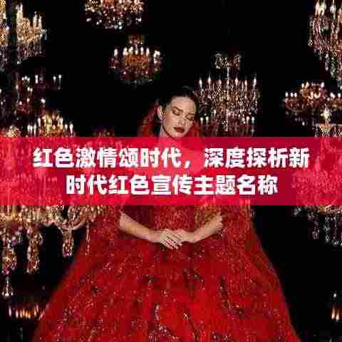 红色激情颂时代，深度探析新时代红色宣传主题名称