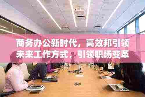 商务办公新时代,高效邦引领未来工作方式,引领职场变革潮流