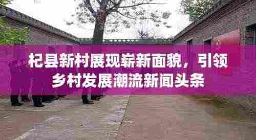 杞县新村展现崭新面貌,引领乡村发展潮流新闻头条