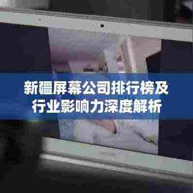 新疆屏幕公司排行榜及行业影响力深度解析