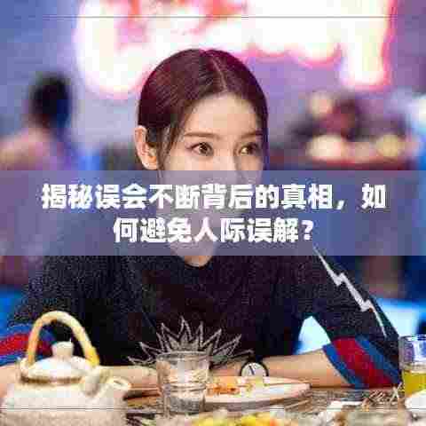 揭秘误会不断背后的真相，如何避免人际误解？