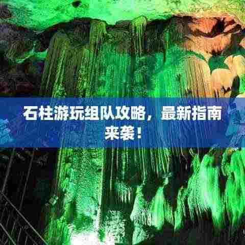 石柱游玩组队攻略，最新指南来袭！