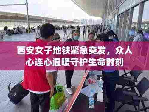 西安女子地铁紧急突发，众人心连心温暖守护生命时刻
