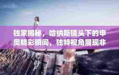 独家揭秘，哈纳斯镜头下的申奥精彩瞬间，独特视角展现非凡魅力