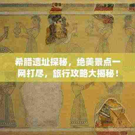希腊遗址探秘，绝美景点一网打尽，旅行攻略大揭秘！