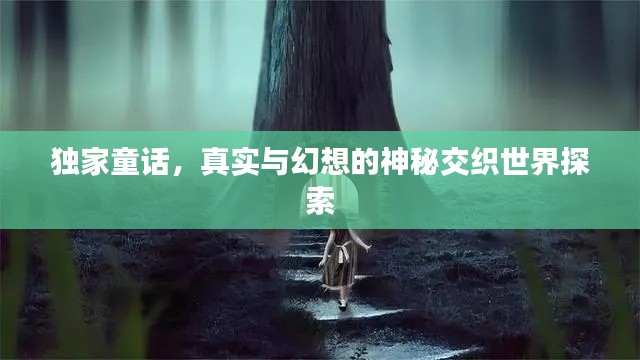 独家童话,真实与幻想的神秘交织世界探索