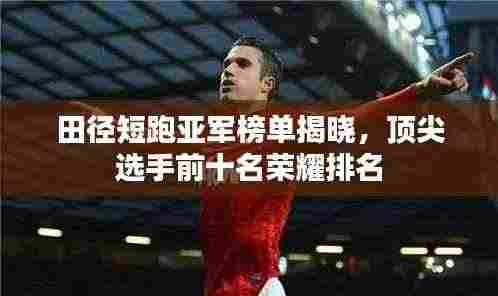 田径短跑亚军榜单揭晓，顶尖选手前十名荣耀排名