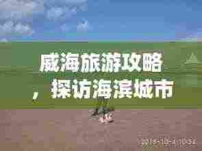 威海旅游攻略，探访海滨城市的预算指南！