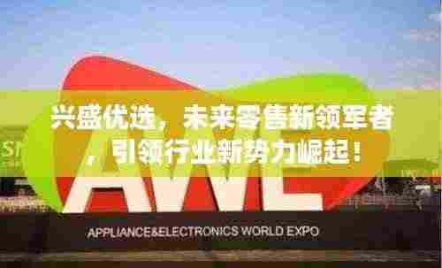 兴盛优选，未来零售新领军者，引领行业新势力崛起！