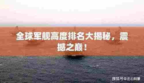 全球军舰高度排名大揭秘,震撼之巅!