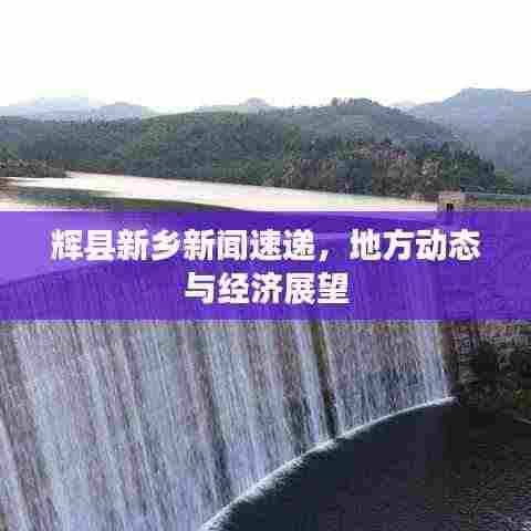 辉县新乡新闻速递,地方动态与经济展望