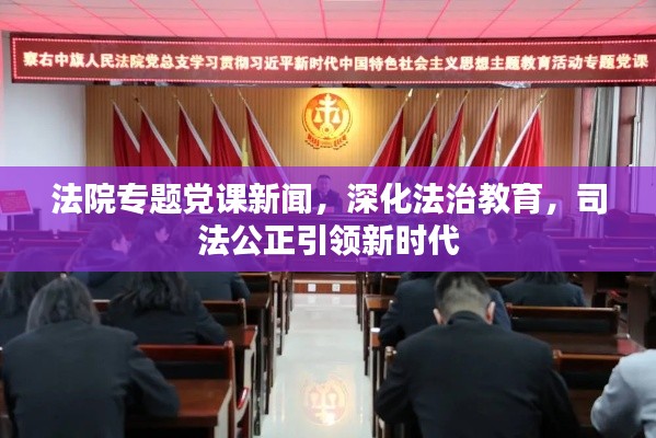 法院专题党课新闻,深化法治教育,司法公正引领新时代