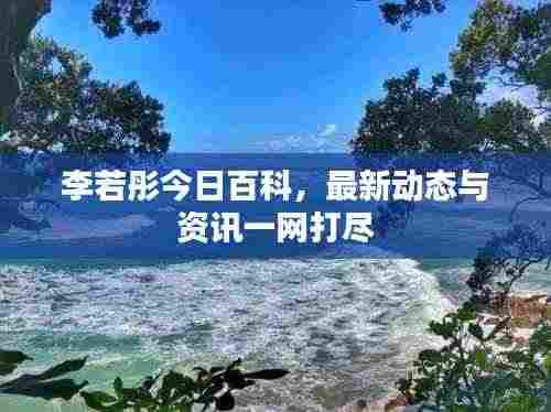 李若彤今日百科,最新动态与资讯一网打尽