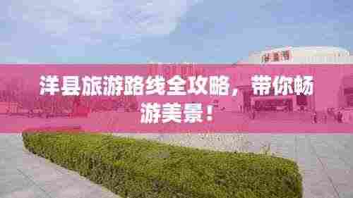 洋县旅游路线全攻略，带你畅游美景！