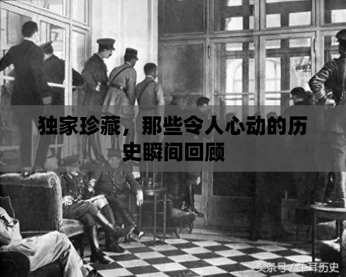 独家珍藏，那些令人心动的历史瞬间回顾