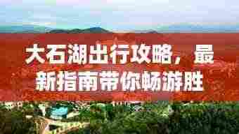 大石湖出行攻略，最新指南带你畅游胜地！