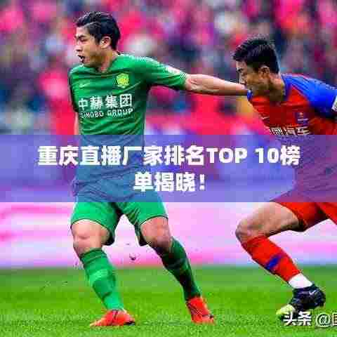 重庆直播厂家排名TOP 10榜单揭晓！