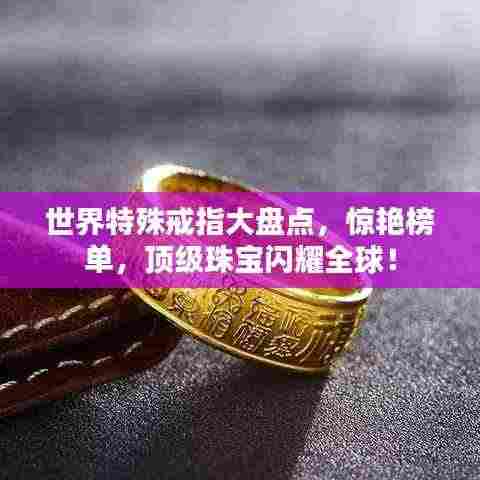 世界特殊戒指大盘点,惊艳榜单,顶级珠宝闪耀全球!